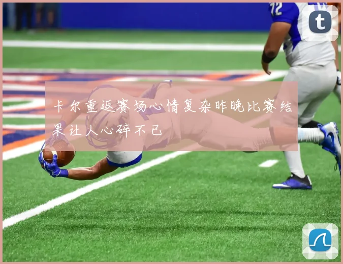 卡尔重返赛场心情复杂昨晚比赛结果让人心碎不已