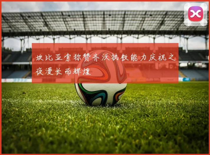 坎比亚索称赞齐沃执教能力庆祝之夜漫长而辉煌