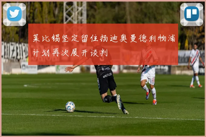 莱比锡坚定留住扬迪奥曼德利物浦计划再次展开谈判