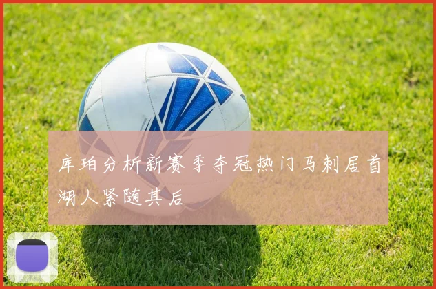 库珀分析新赛季夺冠热门马刺居首湖人紧随其后