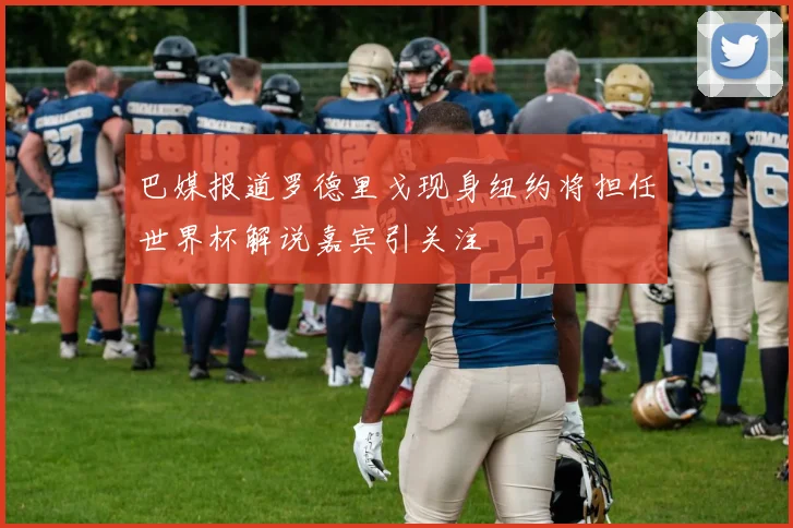 巴媒报道罗德里戈现身纽约将担任世界杯解说嘉宾引关注