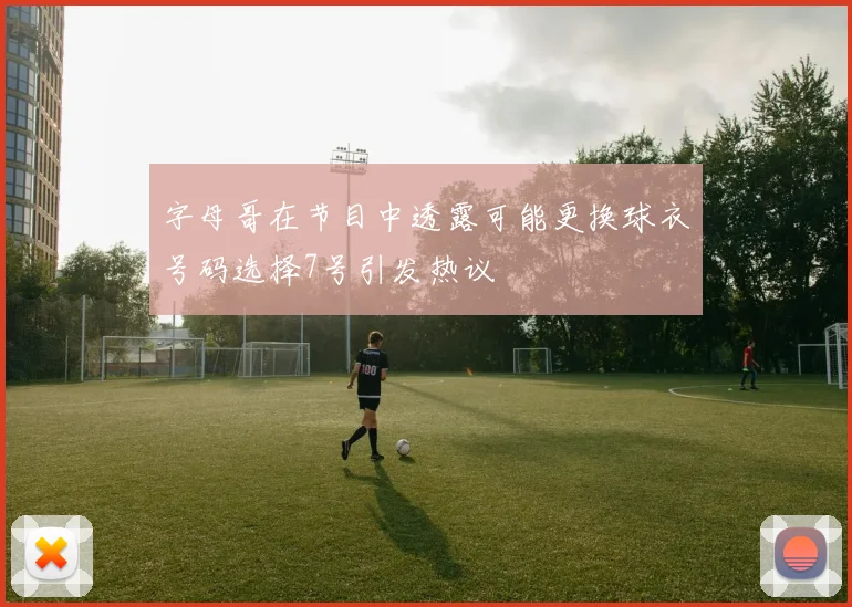 字母哥在节目中透露可能更换球衣号码选择7号引发热议