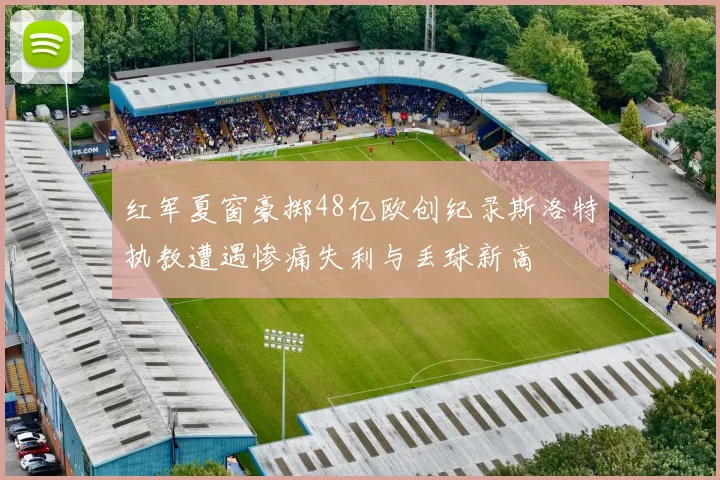 红军夏窗豪掷48亿欧创纪录斯洛特执教遭遇惨痛失利与丢球新高