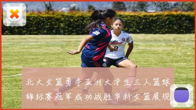 北大女篮勇夺亚洲大学生三人篮球锦标赛冠军成功战胜华科女篮展现强大实力