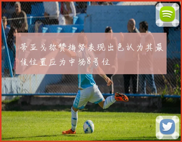 蒂亚戈称赞梅努表现出色认为其最佳位置应为中场8号位