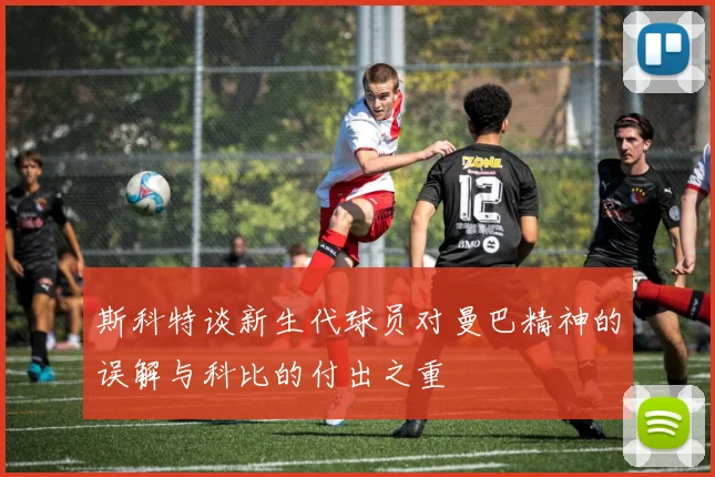 斯科特谈新生代球员对曼巴精神的误解与科比的付出之重