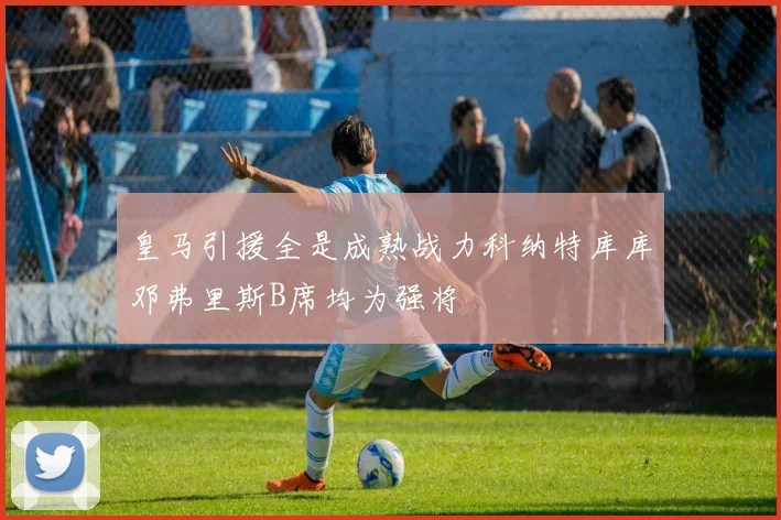 皇马引援全是成熟战力科纳特库库邓弗里斯B席均为强将