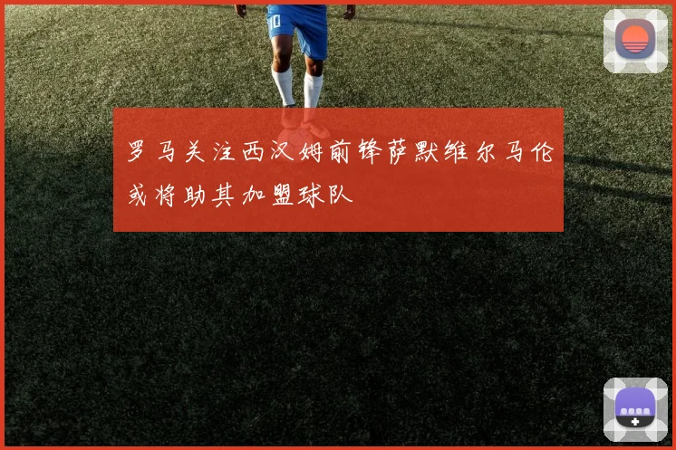 罗马关注西汉姆前锋萨默维尔马伦或将助其加盟球队