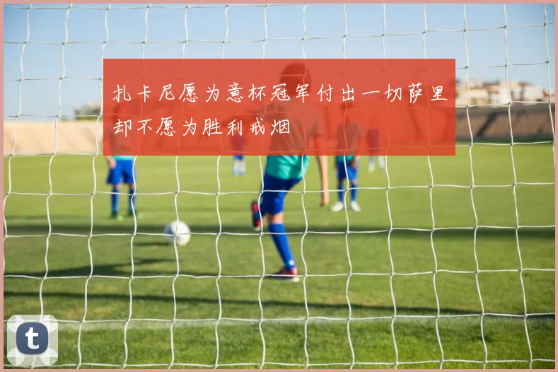 扎卡尼愿为意杯冠军付出一切萨里却不愿为胜利戒烟