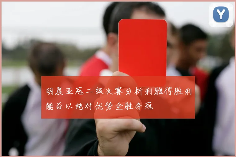 明晨亚冠二级决赛分析利雅得胜利能否以绝对优势全胜夺冠