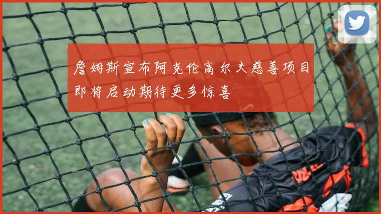 詹姆斯宣布阿克伦高尔夫慈善项目即将启动期待更多惊喜