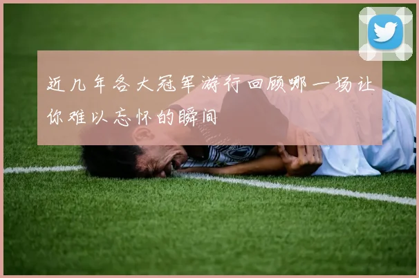 近几年各大冠军游行回顾哪一场让你难以忘怀的瞬间