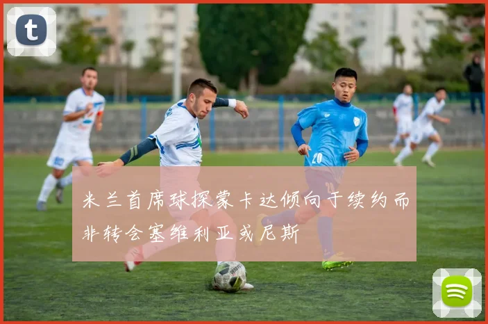 米兰首席球探蒙卡达倾向于续约而非转会塞维利亚或尼斯