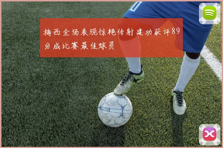 梅西全场表现惊艳传射建功获评89分成比赛最佳球员