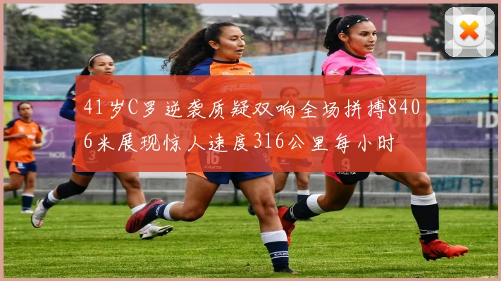 41岁C罗逆袭质疑双响全场拼搏8406米展现惊人速度316公里每小时