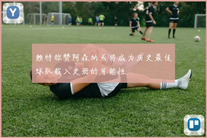 赖特称赞阿森纳或将成为历史最佳球队载入史册的可能性